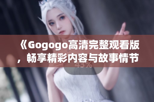《Gogogo高清完整觀看版，暢享精彩內(nèi)容與故事情節(jié)》