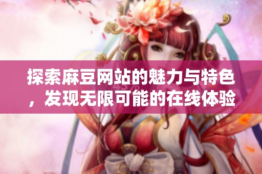探索麻豆網(wǎng)站的魅力與特色，發(fā)現(xiàn)無限可能的在線體驗