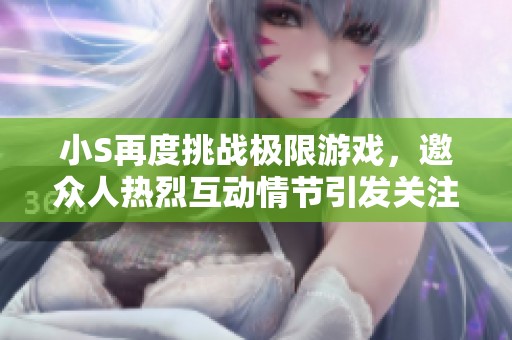 小S再度挑戰(zhàn)極限游戲，邀眾人熱烈互動(dòng)情節(jié)引發(fā)關(guān)注