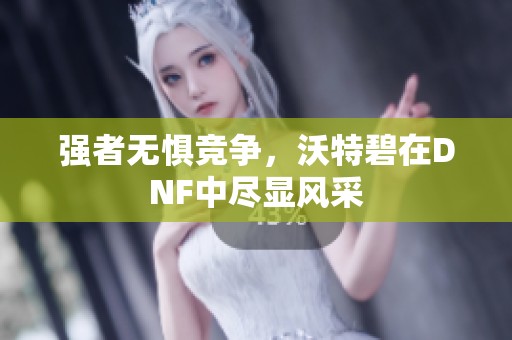強(qiáng)者無懼競爭，沃特碧在DNF中盡顯風(fēng)采