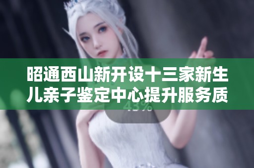 昭通西山新開設十三家新生兒親子鑒定中心提升服務質(zhì)量