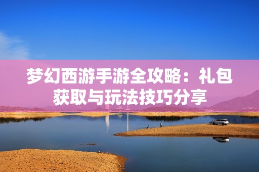 夢幻西游手游全攻略：禮包獲取與玩法技巧分享