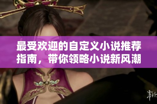 最受歡迎的自定義小說推薦指南，帶你領(lǐng)略小說新風(fēng)潮