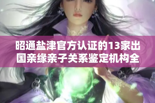 昭通鹽津官方認(rèn)證的13家出國親緣親子關(guān)系鑒定機(jī)構(gòu)全解析