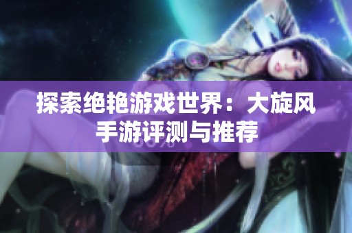 探索絕艷游戲世界：大旋風(fēng)手游評(píng)測(cè)與推薦