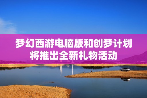 夢幻西游電腦版和創(chuàng)夢計劃將推出全新禮物活動