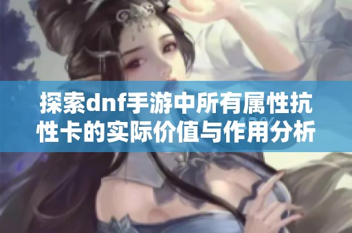 探索dnf手游中所有屬性抗性卡的實際價值與作用分析