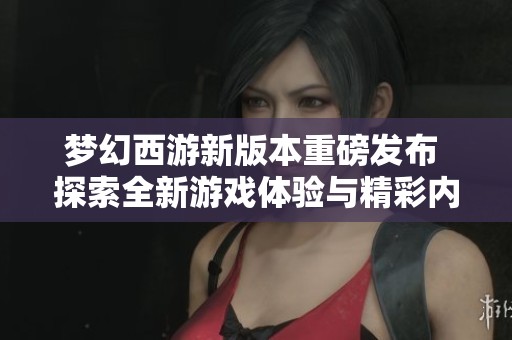 夢幻西游新版本重磅發(fā)布 探索全新游戲體驗與精彩內(nèi)容