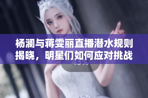 楊瀾與蔣雯麗直播潛水規(guī)則揭曉，明星們?nèi)绾螒?yīng)對挑戰(zhàn)