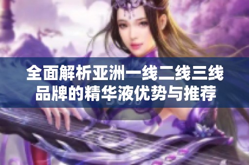 全面解析亞洲一線二線三線品牌的精華液優(yōu)勢與推薦
