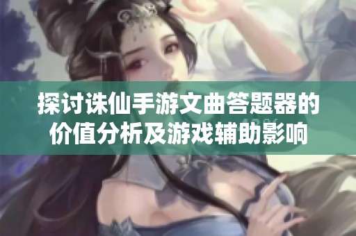 探討誅仙手游文曲答題器的價值分析及游戲輔助影響
