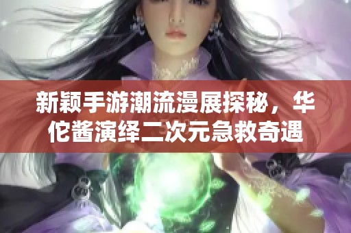 新穎手游潮流漫展探秘，華佗醬演繹二次元急救奇遇
