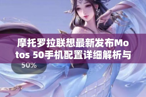 摩托羅拉聯(lián)想最新發(fā)布Motos 50手機(jī)配置詳細(xì)解析與評(píng)測(cè)