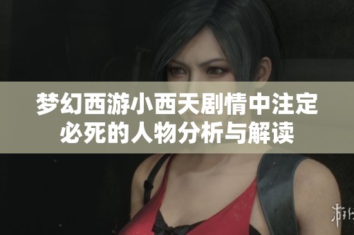 夢幻西游小西天劇情中注定必死的人物分析與解讀