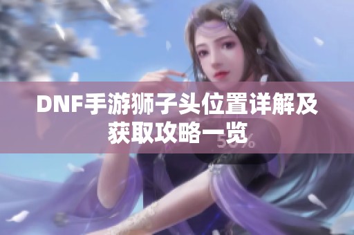 DNF手游獅子頭位置詳解及獲取攻略一覽