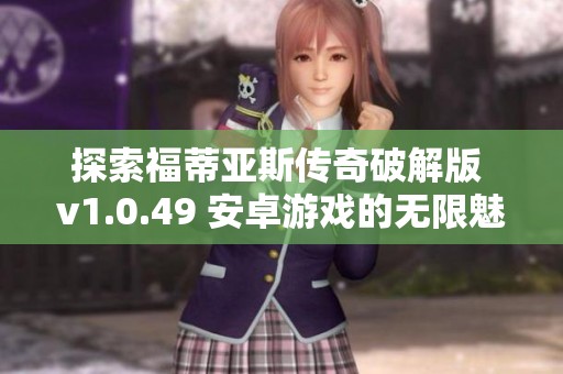 探索福蒂亞斯傳奇破解版 v1.0.49 安卓游戲的無限魅力與樂趣