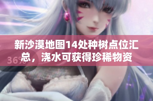 新沙漠地圖14處種樹點(diǎn)位匯總，澆水可獲得珍稀物資