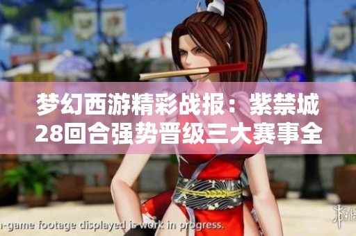 夢(mèng)幻西游精彩戰(zhàn)報(bào):紫禁城28回合強(qiáng)勢(shì)晉級(jí)三大賽事全勝摘冠 夢(mèng)幻西游精彩戰(zhàn)報(bào):紫禁城28回合強(qiáng)勢(shì)晉級(jí)三大賽事全勝摘冠