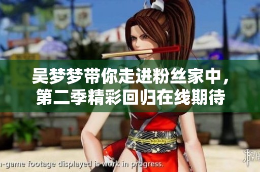 吳夢夢帶你走進粉絲家中，第二季精彩回歸在線期待