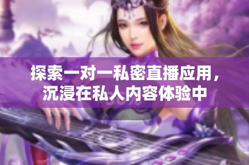 探索一對一私密直播應(yīng)用，沉浸在私人內(nèi)容體驗(yàn)中