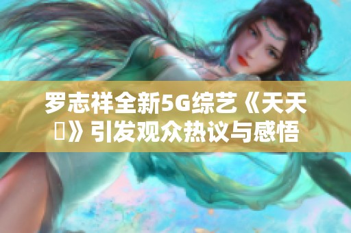 羅志祥全新5G綜藝《天天奭》引發(fā)觀眾熱議與感悟