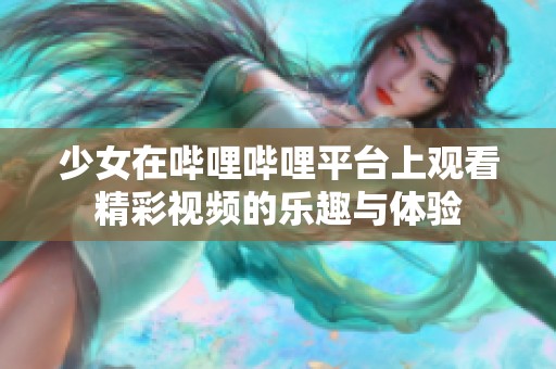 少女在嗶哩嗶哩平臺上觀看精彩視頻的樂趣與體驗(yàn)