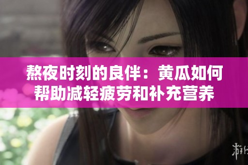 熬夜時刻的良伴：黃瓜如何幫助減輕疲勞和補充營養(yǎng)
