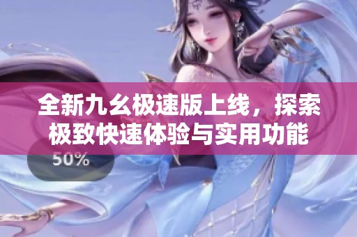 全新九幺極速版上線，探索極致快速體驗(yàn)與實(shí)用功能