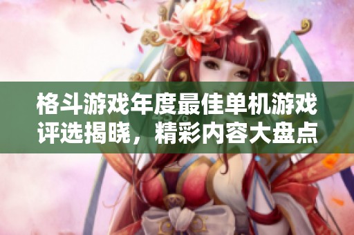 格斗游戲年度最佳單機(jī)游戲評(píng)選揭曉,精彩內(nèi)容大盤點(diǎn) 格斗游戲年度最佳單機(jī)游戲評(píng)選揭曉,精彩內(nèi)容大盤點(diǎn)