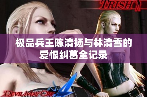 極品兵王陳清揚(yáng)與林清雪的愛恨糾葛全記錄
