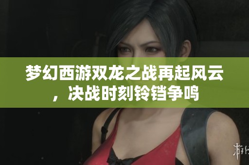 夢幻西游雙龍之戰(zhàn)再起風(fēng)云，決戰(zhàn)時刻鈴鐺爭鳴