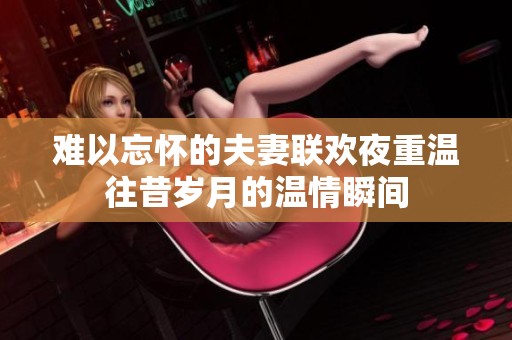 難以忘懷的夫妻聯(lián)歡夜重溫往昔歲月的溫情瞬間