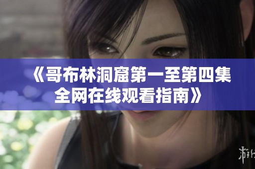 《哥布林洞窟第一至第四集全網(wǎng)在線觀看指南》