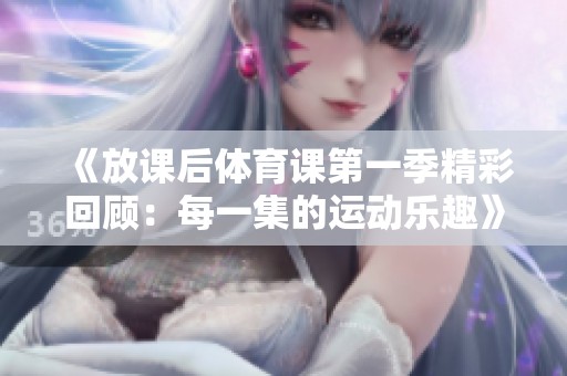 《放課后體育課第一季精彩回顧：每一集的運動樂趣》