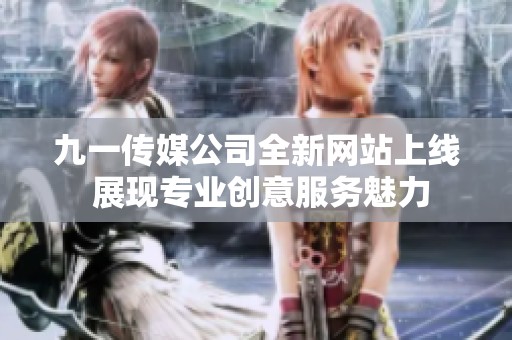 九一傳媒公司全新網(wǎng)站上線 展現(xiàn)專業(yè)創(chuàng)意服務(wù)魅力