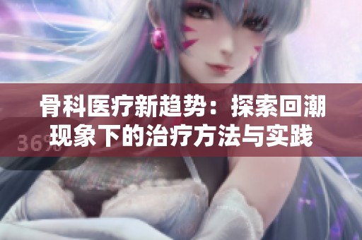 骨科醫(yī)療新趨勢：探索回潮現(xiàn)象下的治療方法與實踐