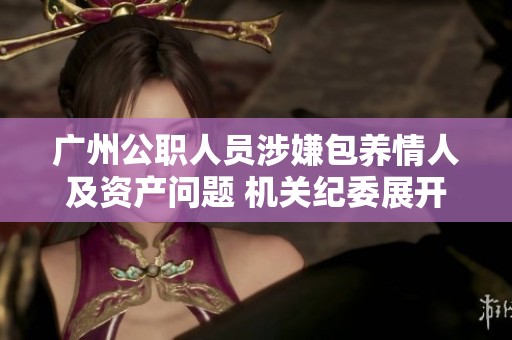 廣州公職人員涉嫌包養(yǎng)情人及資產(chǎn)問題 機(jī)關(guān)紀(jì)委展開調(diào)查 廣州公職人員涉嫌包養(yǎng)情人及資產(chǎn)問題 機(jī)關(guān)紀(jì)委展開調(diào)查