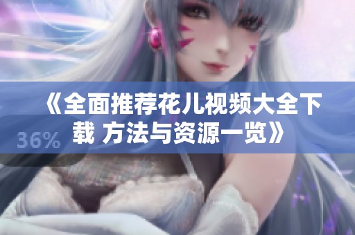 《全面推薦花兒視頻大全下載 方法與資源一覽》