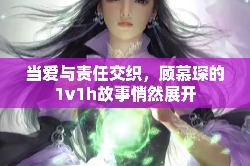 當(dāng)愛與責(zé)任交織，顧慕琛的1v1h故事悄然展開