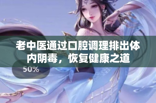 老中醫(yī)通過口腔調(diào)理排出體內(nèi)陰毒，恢復(fù)健康之道