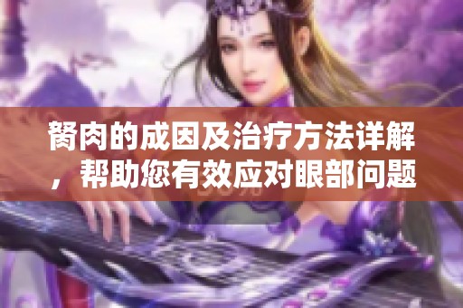 胬肉的成因及治療方法詳解，幫助您有效應(yīng)對(duì)眼部問題