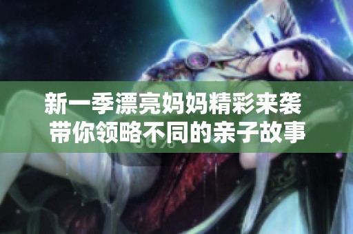 新一季漂亮媽媽精彩來襲 帶你領(lǐng)略不同的親子故事
