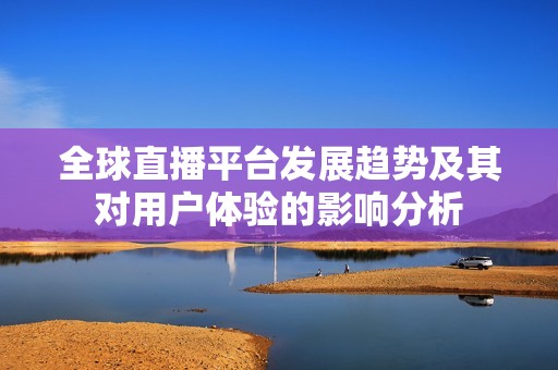 全球直播平臺發(fā)展趨勢及其對用戶體驗(yàn)的影響分析