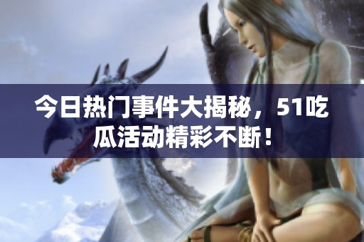 今日熱門事件大揭秘，51吃瓜活動(dòng)精彩不斷！