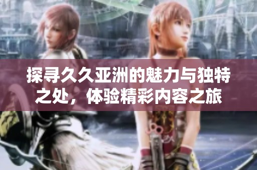 探尋久久亞洲的魅力與獨(dú)特之處，體驗(yàn)精彩內(nèi)容之旅