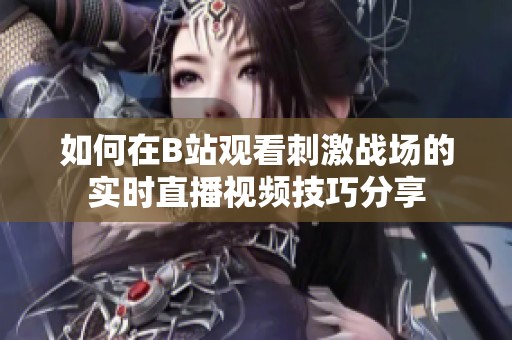 如何在B站觀看刺激戰(zhàn)場的實時直播視頻技巧分享