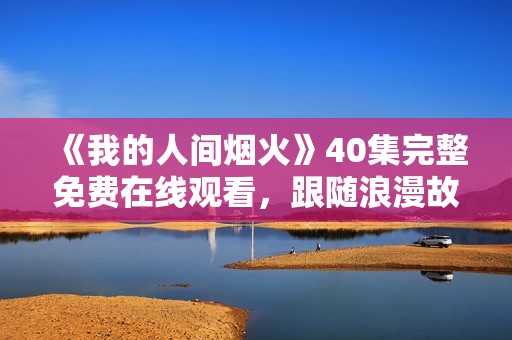 《我的人間煙火》40集完整免費(fèi)在線觀看，跟隨浪漫故事感受生活的點(diǎn)滴溫暖