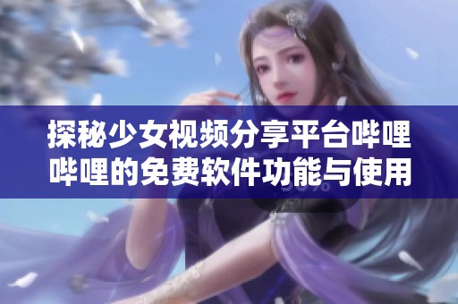 探秘少女視頻分享平臺嗶哩嗶哩的免費(fèi)軟件功能與使用技巧