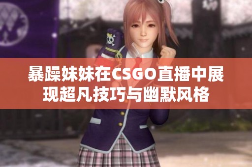 暴躁妹妹在CSGO直播中展現(xiàn)超凡技巧與幽默風(fēng)格