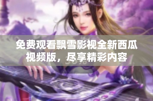 免費觀看飄雪影視全新西瓜視頻版，盡享精彩內(nèi)容
